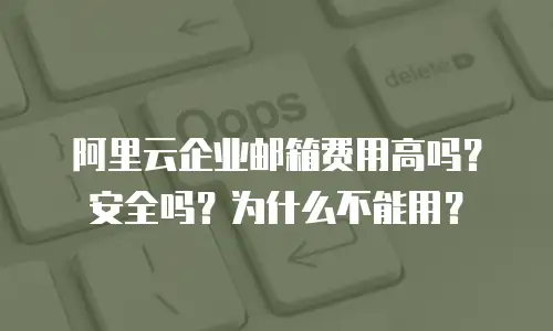 阿里云企业邮箱费用高吗？安全吗？为什么不能用？