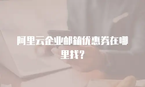 阿里云企业邮箱优惠券在哪里找？