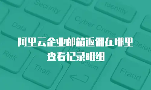 阿里云企业邮箱返佣在哪里查看记录明细