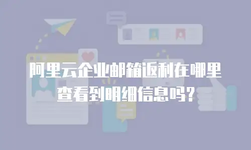 阿里云企业邮箱返利在哪里查看到明细信息吗？