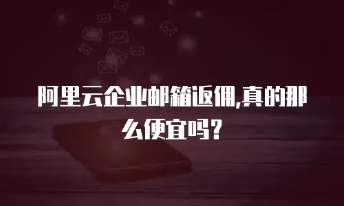  阿里云企业邮箱返佣,真的那么便宜吗？
