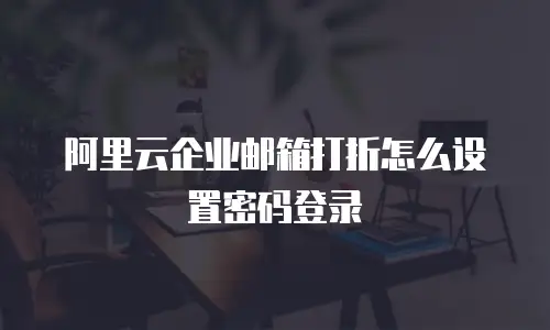 阿里云企业邮箱打折怎么设置密码登录
