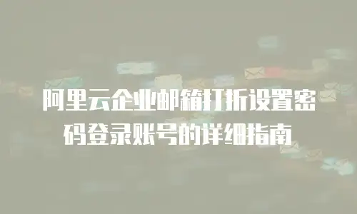 阿里云企业邮箱打折设置密码登录账号的详细指南