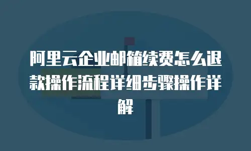 阿里云企业邮箱续费怎么退款操作流程详细步骤操作详解