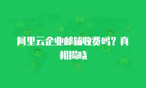 阿里云企业邮箱收费吗？真相揭晓