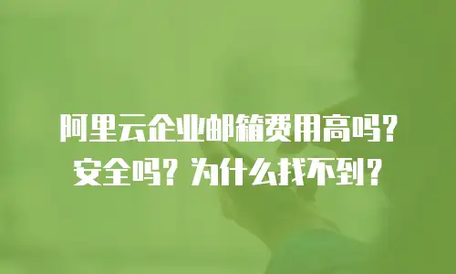 阿里云企业邮箱费用高吗？安全吗？为什么找不到？