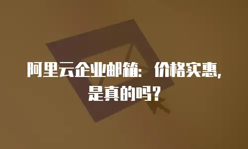 阿里云企业邮箱：价格实惠，是真的吗？