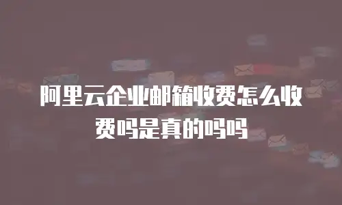 阿里云企业邮箱收费怎么收费吗是真的吗吗