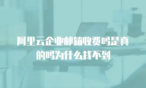 阿里云企业邮箱收费吗是真的吗为什么找不到