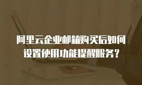 阿里云企业邮箱购买后如何设置使用功能提醒服务？
