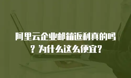 阿里云企业邮箱返利真的吗?为什么这么便宜?