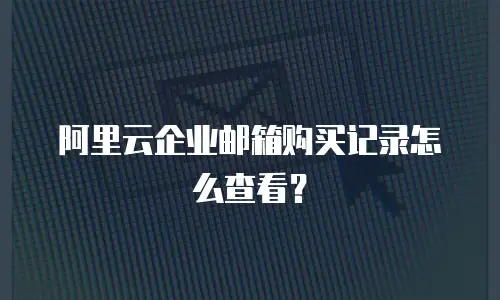 阿里云企业邮箱购买记录怎么查看？