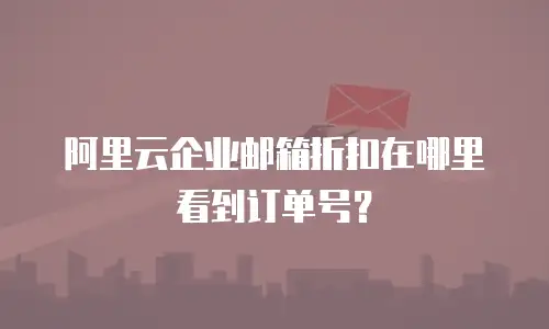 阿里云企业邮箱折扣在哪里看到订单号？