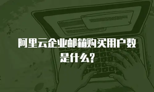 阿里云企业邮箱购买用户数是什么?