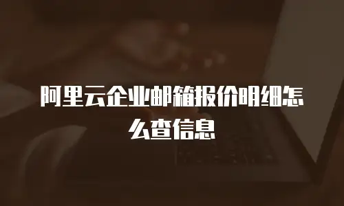 阿里云企业邮箱报价明细怎么查信息