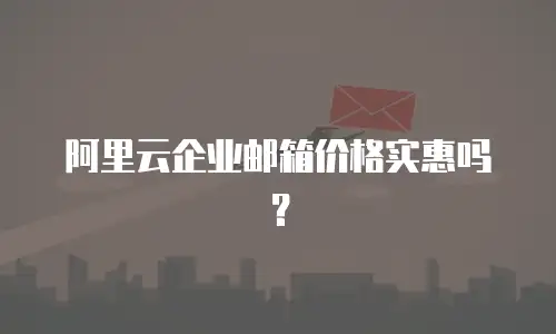 阿里云企业邮箱价格实惠吗？