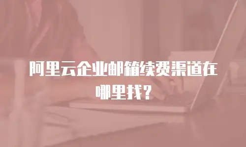 阿里云企业邮箱续费渠道在哪里找？