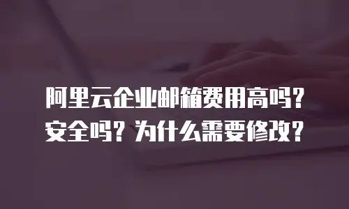 阿里云企业邮箱费用高吗？安全吗？为什么需要修改？