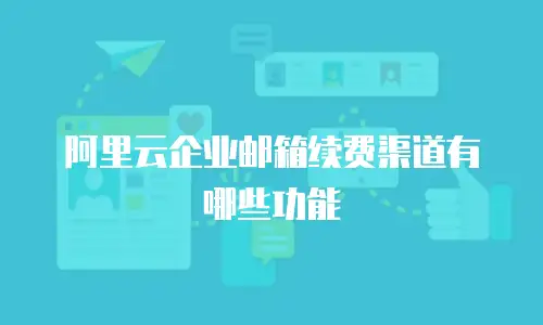 阿里云企业邮箱续费渠道有哪些功能