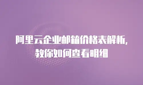 阿里云企业邮箱价格表解析，教你如何查看明细