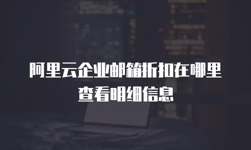 阿里云企业邮箱折扣在哪里查看明细信息