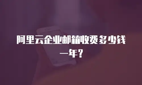 阿里云企业邮箱收费多少钱一年？