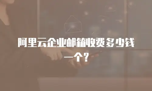 阿里云企业邮箱收费多少钱一个？