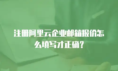 注册阿里云企业邮箱报价怎么填写才正确？