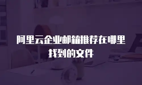 阿里云企业邮箱推荐在哪里找到的文件