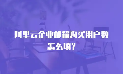 阿里云企业邮箱购买用户数怎么填？