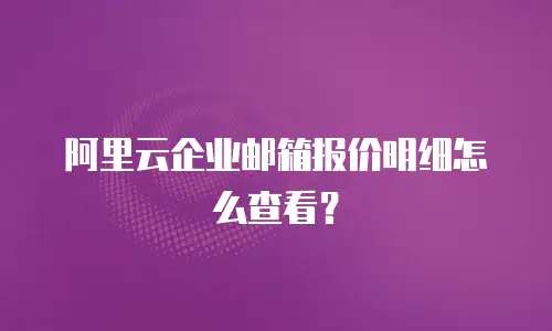 阿里云企业邮箱报价明细怎么查看？