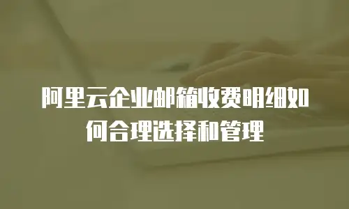 阿里云企业邮箱收费明细如何合理选择和管理