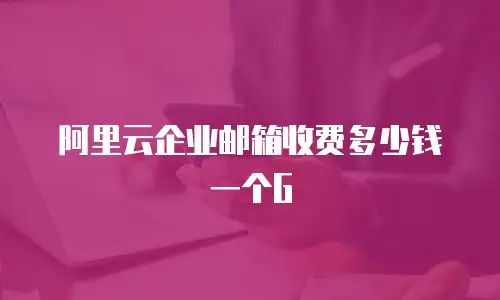 阿里云企业邮箱收费多少钱一个G
