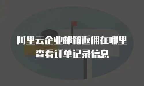 阿里云企业邮箱返佣在哪里查看订单记录信息