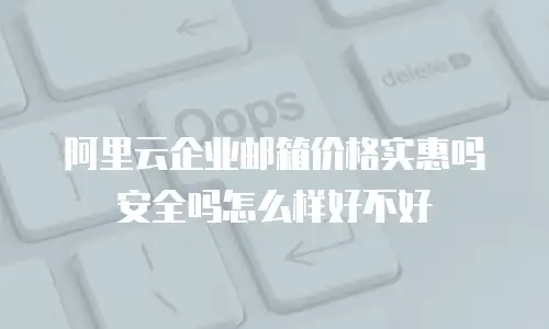 阿里云企业邮箱价格实惠吗安全吗怎么样好不好