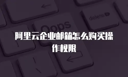 阿里云企业邮箱怎么购买操作权限