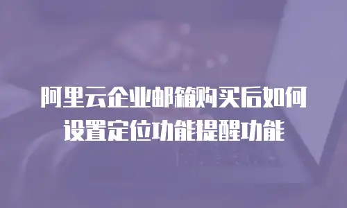 阿里云企业邮箱购买后如何设置定位功能提醒功能