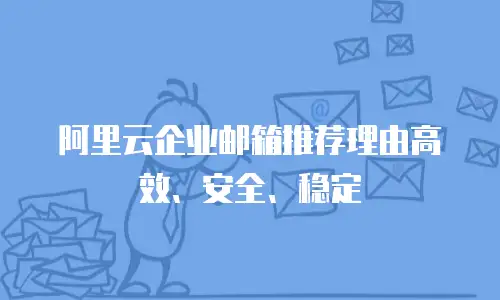 阿里云企业邮箱推荐理由高效、安全、稳定