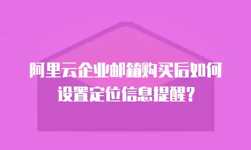 阿里云企业邮箱购买后如何设置定位信息提醒？