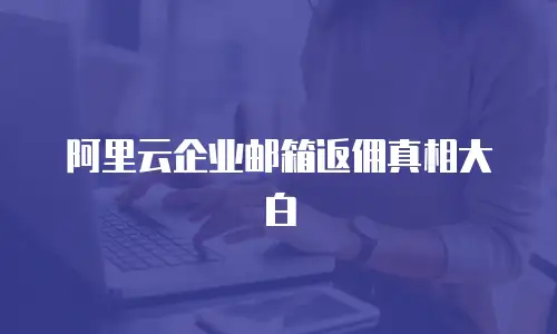 阿里云企业邮箱返佣真相大白