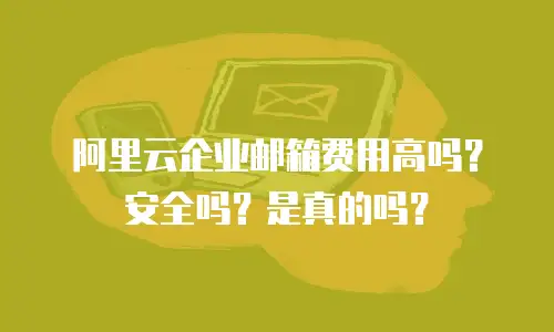 阿里云企业邮箱费用高吗？安全吗？是真的吗？