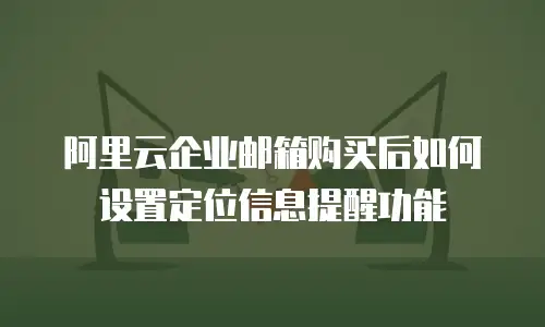 阿里云企业邮箱购买后如何设置定位信息提醒功能