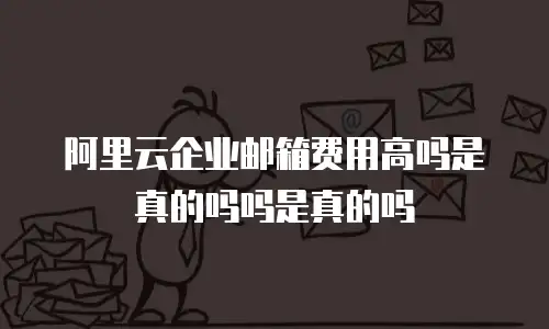 阿里云企业邮箱费用高吗是真的吗吗是真的吗