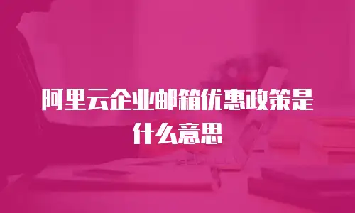 阿里云企业邮箱优惠政策是什么意思