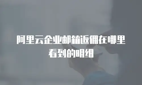 阿里云企业邮箱返佣在哪里看到的明细