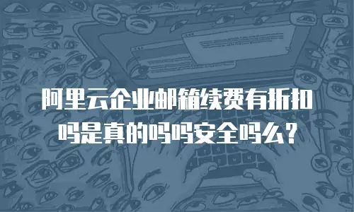 阿里云企业邮箱续费有折扣吗是真的吗吗安全吗么？