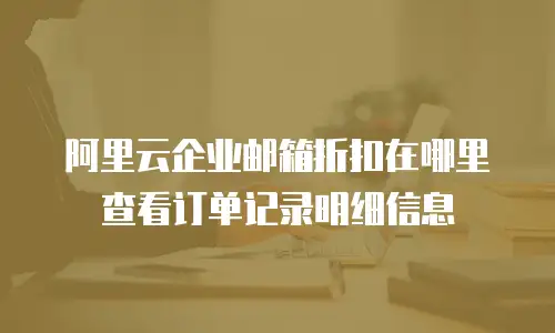 阿里云企业邮箱折扣在哪里查看订单记录明细信息