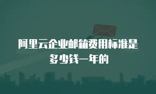 阿里云企业邮箱费用标准是多少钱一年的