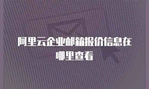 阿里云企业邮箱报价信息在哪里查看