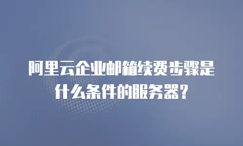 阿里云企业邮箱续费步骤是什么条件的服务器?